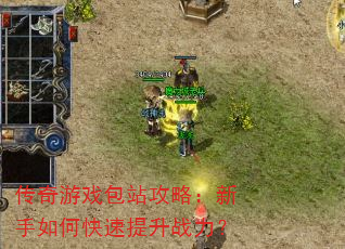 传奇游戏包站攻略:新手如何快速提升战力? 传奇游戏包站攻略:新手如何快速提升战力?