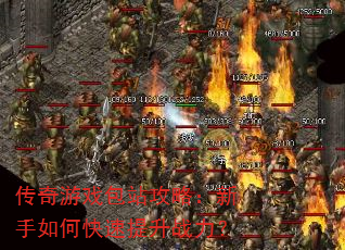 传奇游戏包站攻略:新手如何快速提升战力? 传奇游戏包站攻略:新手如何快速提升战力?