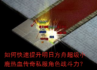 如何快速提升明日方舟超级小鹿热血传奇私服角色战斗力? 如何快速提升明日方舟超级小鹿热血传奇私服角色战斗力?