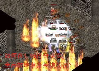 如何在1.95传奇中安全高效地准备英雄装备? 如何在1.95传奇中安全高效地准备英雄装备?