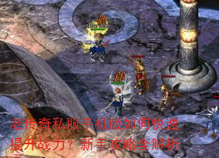 老传奇私服手机版如何快速提升战力?新手攻略全解析 老传奇私服手机版如何快速提升战力?新手攻略全解析