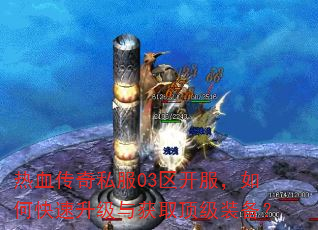 热血传奇私服03区开服,如何快速升级与获取顶级装备? 热血传奇私服03区开服,如何快速升级与获取顶级装备?