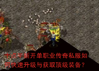 十点半新开单职业传奇私服如何快速升级与获取顶级装备? 十点半新开单职业传奇私服如何快速升级与获取顶级装备?