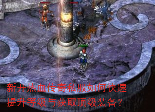 新开热血传奇私服如何快速提升等级与获取顶级装备? 新开热血传奇私服如何快速提升等级与获取顶级装备?