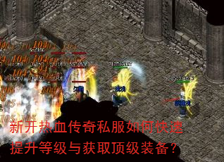 新开热血传奇私服如何快速提升等级与获取顶级装备? 新开热血传奇私服如何快速提升等级与获取顶级装备?