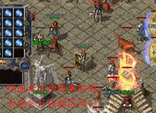 热血合击传奇真的每天都会开放新区吗? 热血合击传奇真的每天都会开放新区吗?