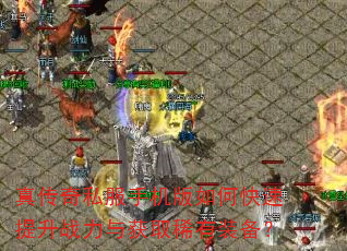 真传奇私服手机版如何快速提升战力与获取稀有装备? 真传奇私服手机版如何快速提升战力与获取稀有装备?