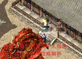 传奇私服如何开设个人服务器?详细步骤与攻略解析 传奇私服如何开设个人服务器?详细步骤与攻略解析
