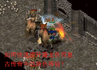 如何快速提升屠龙世界复古传奇中的角色等级? 如何快速提升屠龙世界复古传奇中的角色等级?