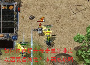 如何快速提升传奇单职业满攻速装备属性?求高效攻略 如何快速提升传奇单职业满攻速装备属性?求高效攻略